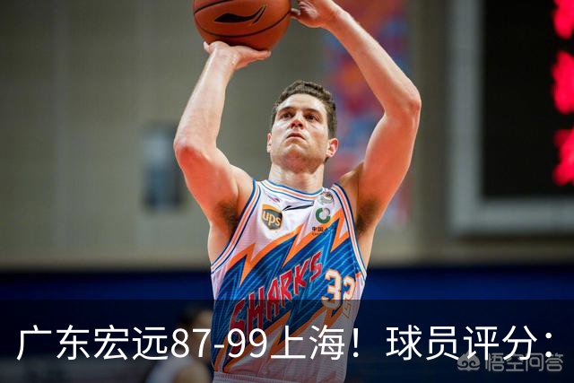 广东宏远87-99上海！球员评分：2人满分，2人良好，4人不合格