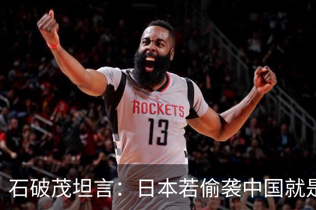 石破茂坦言:日本若偷袭中国就是再受灾难,历史和现实皆不允许