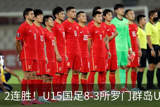 2连胜！U15国足8-3所罗门群岛U15 小组赛取得3胜1平1负